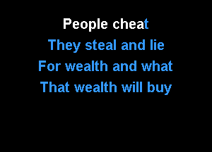 People cheat
They steal and lie
For wealth and what

That wealth will buy