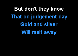 But don't they know
That on judgement day
Gold and silver

Will melt away