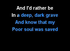 And I'd rather be
In a deep, dark grave
And know that my

Poor soul was saved