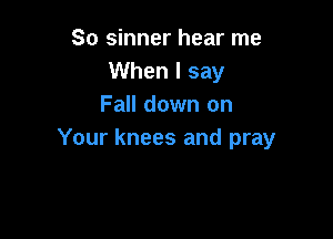 So sinner hear me
When I say
Fall down on

Your knees and pray