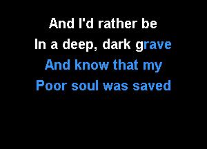 And I'd rather be
In a deep, dark grave
And know that my

Poor soul was saved