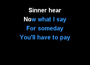 Sinner hear
Now what I say
For someday

You'll have to pay