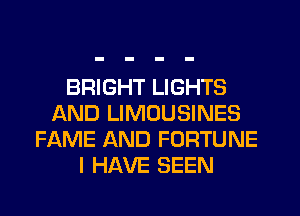 BRIGHT LIGHTS
AND LIMOUSINES
FAME AND FORTUNE
I HAVE SEEN