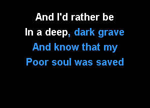 And I'd rather be
In a deep, dark grave
And know that my

Poor soul was saved