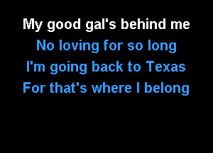 My good gal's behind me
No loving for so long
I'm going back to Texas

For that's where I belong