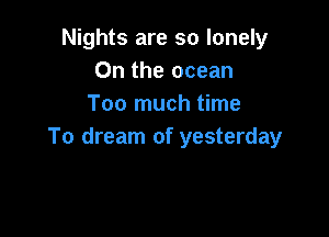 Nights are so lonely
0n the ocean
Too much time

To dream of yesterday