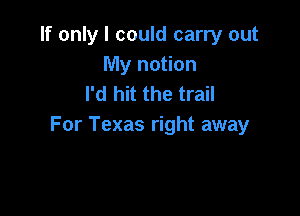 If only I could carry out
My notion
I'd hit the trail

For Texas right away