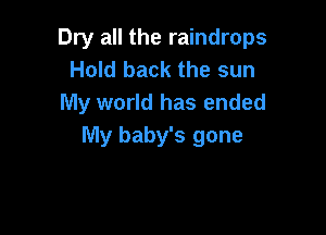 Dry all the raindrops
Hold back the sun
My world has ended

lVly baby's gone