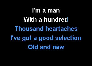 I'm a man
With a hundred
Thousand heartaches

I've got a good selection
Old and new