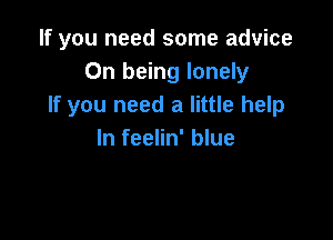 If you need some advice
On being lonely
If you need a little help

In feelin' blue
