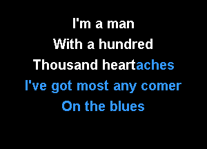 I'm a man
With a hundred
Thousand heartaches

I've got most any comer
On the blues