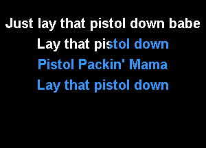 Just lay that pistol down babe
Lay that pistol down
Pistol Packin' Mama

Lay that pistol down