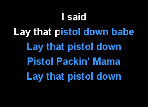 I said
Lay that pistol down babe
Lay that pistol down

Pistol Packin' Mama
Lay that pistol down