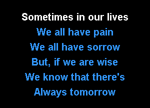 Sometimes in our lives
We all have pain
We all have sorrow

But, if we are wise
We know that there's
Always tomorrow