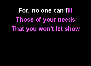 For, no one can fill
Those of your needs
That you won't let show