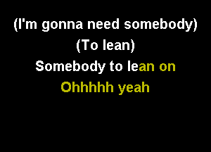 (I'm gonna need somebody)
(To lean)
Somebody to lean on

Ohhhhh yeah