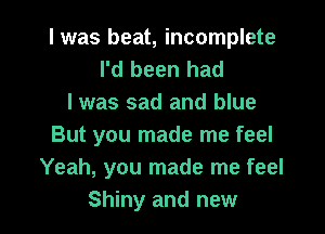 I was beat, incomplete
I'd been had
I was sad and blue

But you made me feel
Yeah, you made me feel
Shiny and new