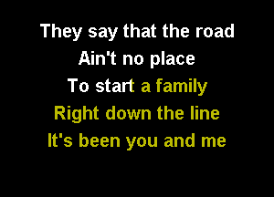 They say that the road
Ain't no place
To start a family

Right down the line
It's been you and me