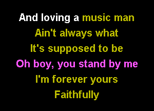 And loving a music man
Ain't always what
It's supposed to be

Oh boy, you stand by me
I'm forever yours
Faithfully