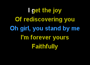 I get the joy
0f rediscovering you
Oh girl, you stand by me

I'm forever yours
Faithfully