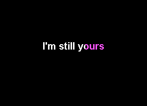 I'm still yours