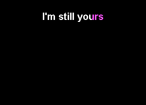 I'm still yours