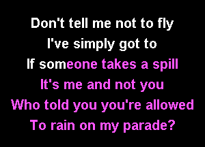 Don't tell me not to fly
I've simply got to
If someone takes a spill
It's me and not you
Who told you you're allowed
To rain on my parade?