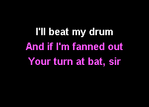 I'll beat my drum
And if I'm fanned out

Your turn at bat, sir