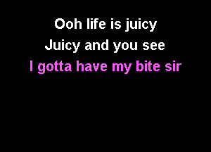 Ooh life is juicy
Juicy and you see
I gotta have my bite sir