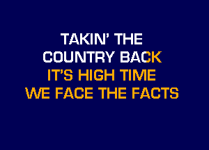 TAKIN' THE
COUNTRY BACK
IT'S HIGH TIME
WE FACE THE FACTS
