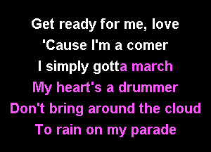 Get ready for me, love
'Cause I'm a comer
I simply gotta march
My heart's a drummer
Don't bring around the cloud
To rain on my parade