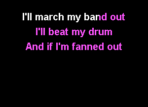 I'll march my band out
I'll beat my drum
And if I'm fanned out