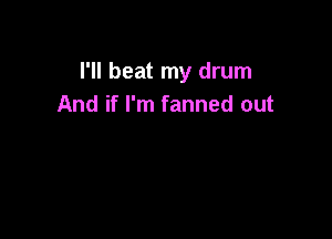 I'll beat my drum
And if I'm fanned out