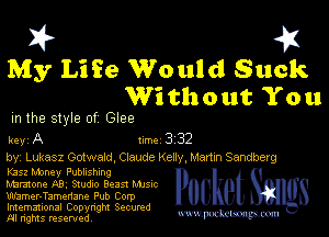 I? 451

My Life Would Suck
Without You

m the style of Glee

key A line 3 32

by, Lukasz Gotwald. Claude Keny,Mar1m Sendberg

K352 Maney Publnshnng
humane AB. SIUGIO Beast Mme

Wamer-Tamenane Pub Corp
Imemational Copynght Secumd
M rights resentedv