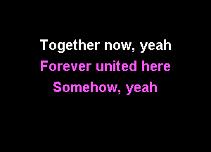 Together now, yeah
Forever united here

Somehow, yeah