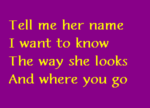 Tell me her name
I want to know

The way she looks
And where you go