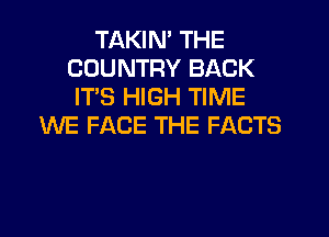 TAKIN' THE
COUNTRY BACK
ITS HIGH TIME
WE FACE THE FACTS