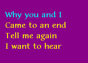 Why you and I
Came to an and

Tell me again
I want to hear
