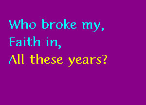 Who broke my,
Faith in,

All these years?