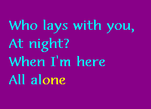 Who lays with you,
At night?

When I'm here
All alone