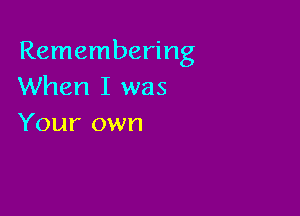 Remembering
When I was

Your own