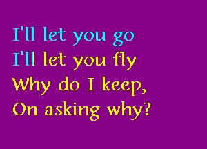 I'll let you go
I'll let you fly

Why do I keep,
On asking why?