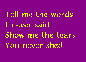 Tell me the words
I never said

Show me the tears
You never shed