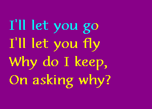 I'll let you go
I'll let you fly

Why do I keep,
On asking why?