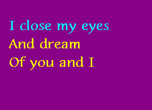 I close my eyes
And dream

Of you and I