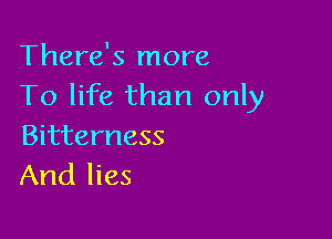 There's more
To life than only

Bitterness
And lies
