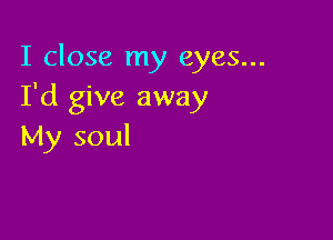 I close my eyes...
I'd give away

My soul