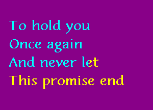 To hold you
Once again

And never let
This promise end