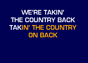 WE'RE TAKIN'
THE COUNTRY BACK
TAKIN' THE COUNTRY

ON BACK