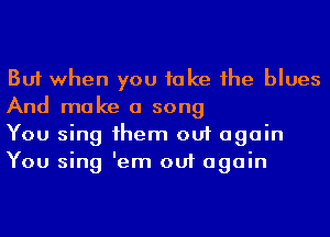 But when you take 1he blues
And make a song

You sing 1hem out again
You sing 'em out again